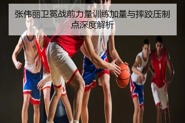 张伟丽卫冕战前力量训练加量与摔跤压制点深度解析