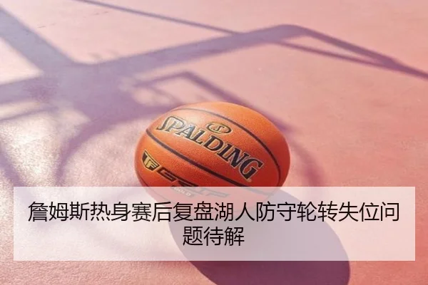 詹姆斯热身赛后复盘湖人防守轮转失位问题待解